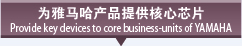 为雅马哈产品提供核心芯片 Provide key devices to core business-units of YAMAHA